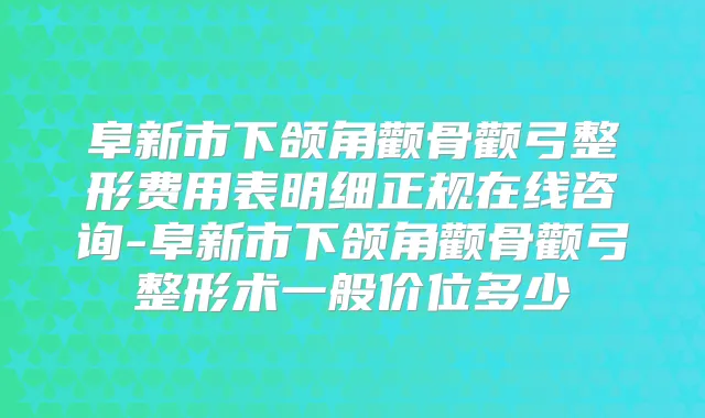 阜新市下颌角颧骨颧弓整形费用表明细正规在线咨询-阜新市下颌角颧骨颧弓整形术一般价位多少