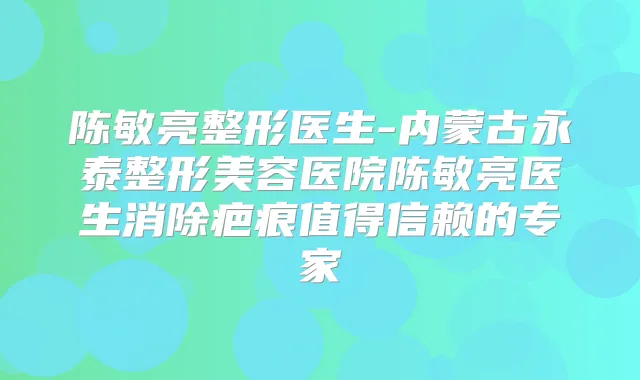 陈敏亮整形医生-内蒙古永泰整形美容医院陈敏亮医生消除疤痕值得信赖的专家