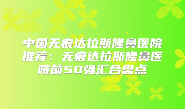 中国无痕达拉斯隆鼻医院推荐:无痕达拉斯隆鼻医院前50强汇合盘点