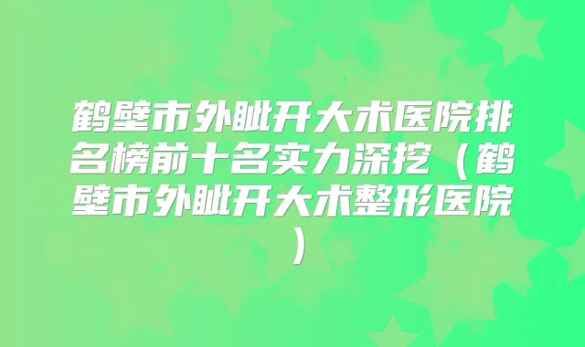 鹤壁市外眦开大术医院排名榜前十名实力深挖(鹤壁市外眦开大术整形医院)