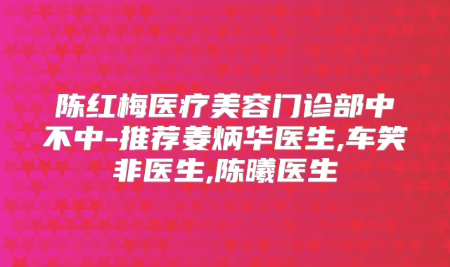 陈红梅医疗美容门诊部中不中-推荐姜炳华医生,车笑非医生,陈曦医生