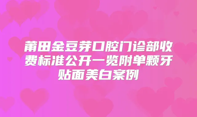 莆田金豆芽口腔门诊部收费标准公开一览附单颗牙贴面美白案例