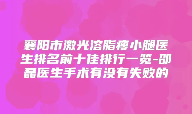 襄阳市激光溶脂瘦小腿医生排名前十佳排行一览-邵磊医生手术有没有失败的