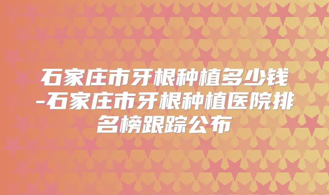 石家庄市牙根种植多少钱-石家庄市牙根种植医院排名榜跟踪公布