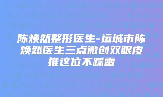 陈焕然整形医生-运城市陈焕然医生三点微创双眼皮推这位不踩雷