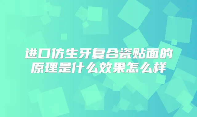 进口仿生牙复合瓷贴面的原理是什么效果怎么样