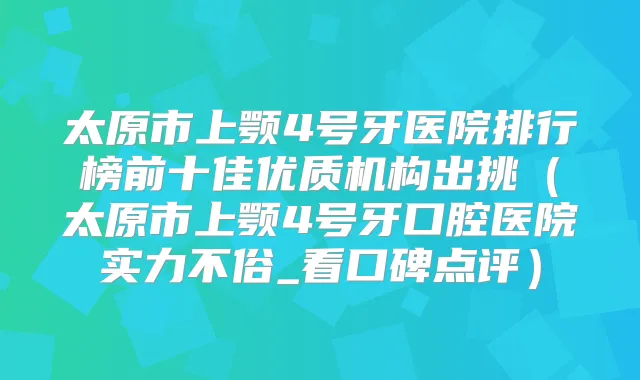 太原市上颚4号牙医院排行榜前十佳优质机构出挑(太原市上颚4号牙口腔医院实力不俗_看口碑点评)