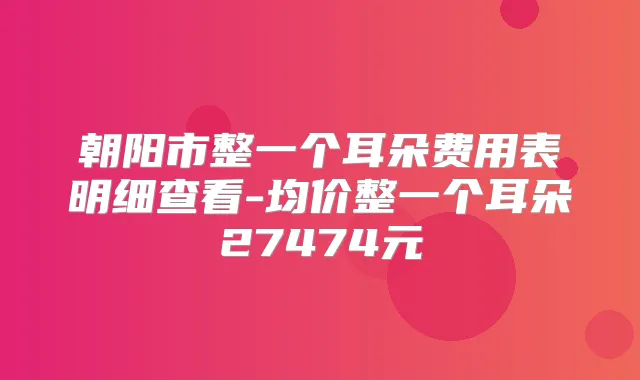 朝阳市整一个耳朵费用表明细查看-均价整一个耳朵27474元