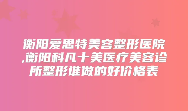 衡阳爱思特美容整形医院,衡阳科凡十美医疗美容诊所整形谁做的好价格表
