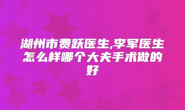 湖州市费跃医生,李军医生怎么样哪个大夫手术做的好