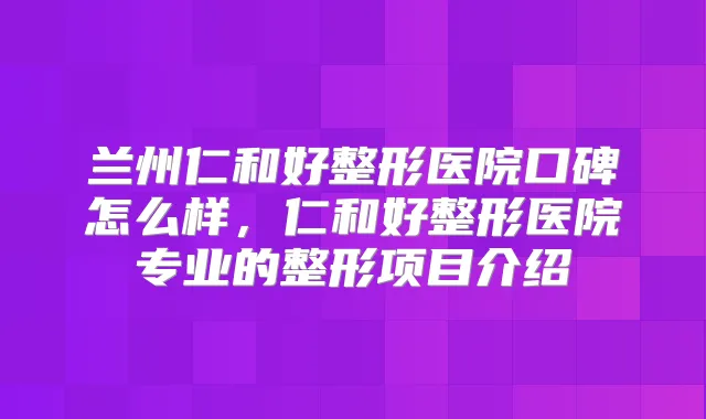 兰州仁和好整形医院口碑怎么样,仁和好整形医院专业的整形项目介绍