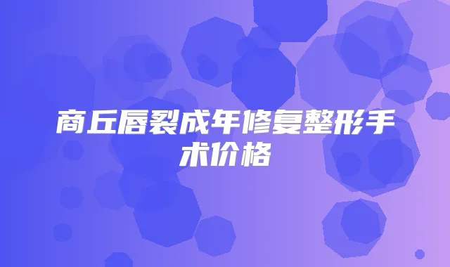 商丘唇裂成年修复整形手术价格