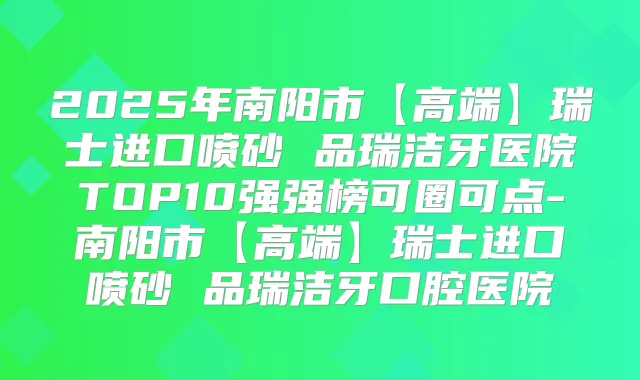 2025年南阳市【高端】瑞士进口喷砂 品瑞洁牙医院TOP10强强榜可圈可点-南阳市【高端】瑞士进口喷砂 品瑞洁牙口腔医院