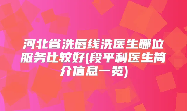 河北省洗唇线洗医生哪位服务比较好(段平利医生简介信息一览)