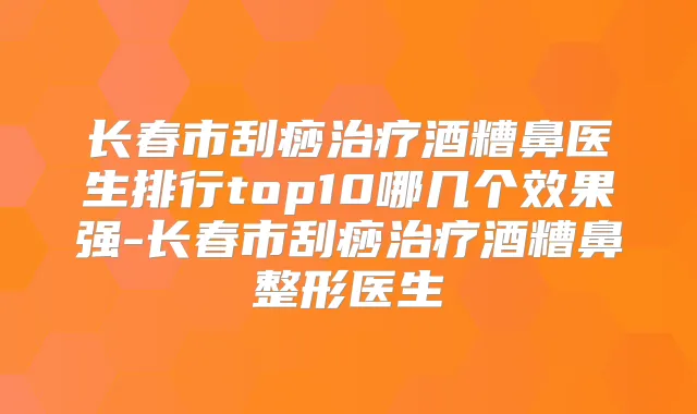 长春市刮痧酒糟鼻医生排行top10哪几个效果强-长春市刮痧酒糟鼻整形医生