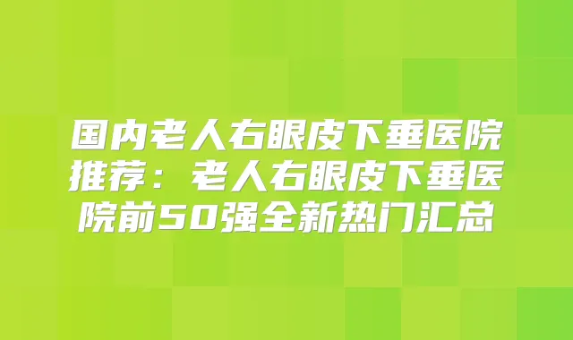 国内老人右眼皮下垂医院推荐：老人右眼皮下垂医院前50强全新热门汇总