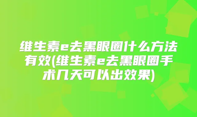 维生素e去黑眼圈什么方法有效(维生素e去黑眼圈手术几天可以出效果)