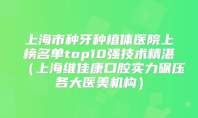 上海市种牙种植体医院上榜名单top10强技术精湛(上海维佳康口腔实力碾压各大医美机构)