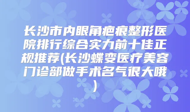 长沙市内眼角疤痕整形医院排行综合实力前十佳正规推荐(长沙蝶变医疗美容门诊部做手术名气很大哦)