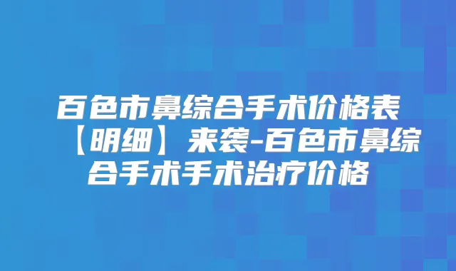 百色市鼻综合手术价格表【明细】来袭-百色市鼻综合手术手术价格