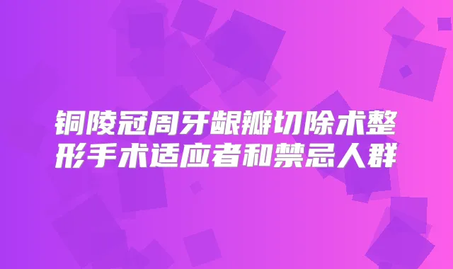 铜陵冠周牙龈瓣切除术整形手术适应者和禁忌人群