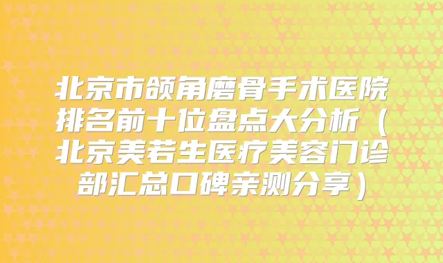 北京市颌角磨骨手术医院排名前十位盘点大分析(北京美若生医疗美容门诊部汇总口碑亲测分享)