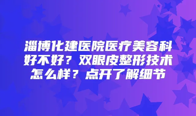 淄博化建医院医疗美容科好不好?双眼皮整形技术怎么样?点开了解细节