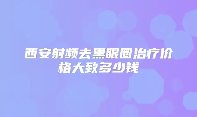 西安射频去黑眼圈价格大致多少钱