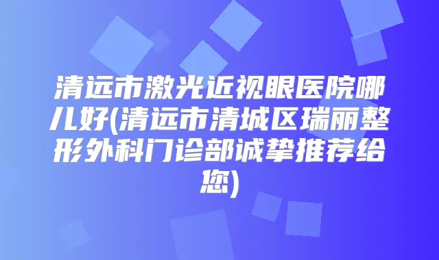 清远市激光近视眼医院哪儿好(清远市清城区瑞丽整形外科门诊部诚挚推荐给您)