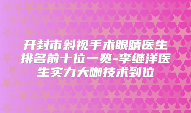 开封市斜视手术眼睛医生排名前十位一览-李继洋医生实力大咖技术到位