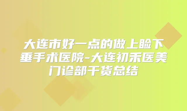 大连市好一点的做上睑下垂手术医院-大连初禾医美门诊部干货总结