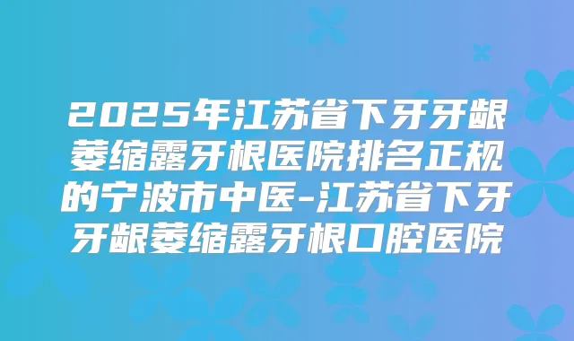 2025年江苏省下牙牙龈萎缩露牙根医院排名正规的宁波市中医-江苏省下牙牙龈萎缩露牙根口腔医院