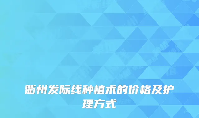 衢州发际线种植术的价格及护理方式