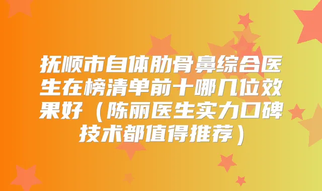 抚顺市自体肋骨鼻综合医生在榜清单前十哪几位效果好（陈丽医生实力口碑技术都值得推荐）