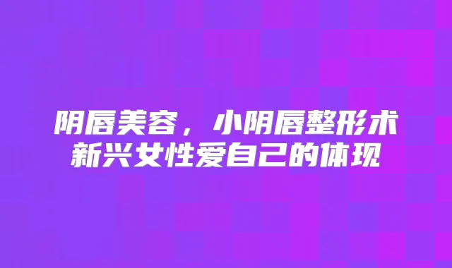 阴唇美容,小阴唇整形术新兴女性爱自己的体现