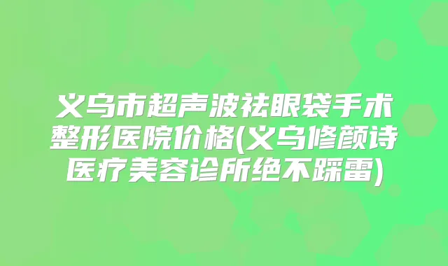 义乌市超声波祛眼袋手术整形医院价格(义乌修颜诗医疗美容诊所绝不踩雷)