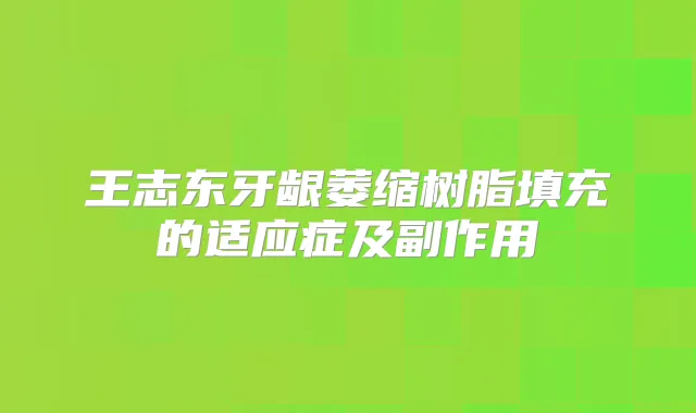 王志东牙龈萎缩树脂填充的适应症及副作用