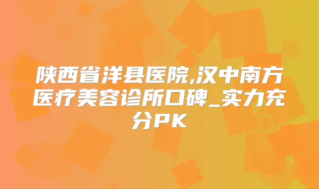 陕西省洋县医院,汉中南方医疗美容诊所口碑_实力充分PK