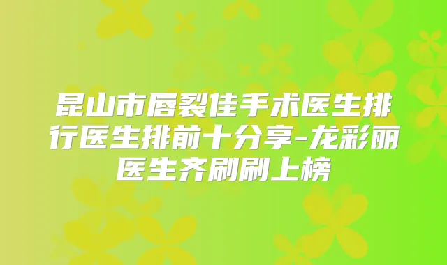 昆山市唇裂佳手术医生排行医生排前十分享-龙彩丽医生齐刷刷上榜