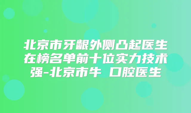 北京市牙龈外侧凸起医生在榜名单前十位实力技术强-北京市牛犇口腔医生