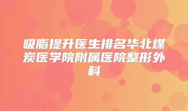 吸脂提升医生排名华北煤炭医学院附属医院整形外科
