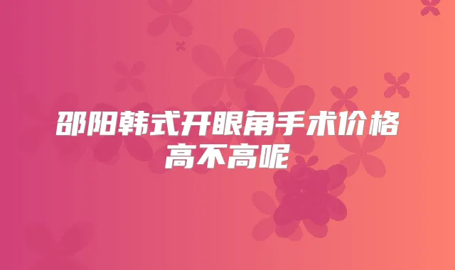 邵阳韩式开眼角手术价格高不高呢