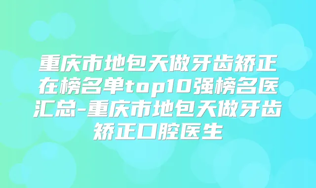 重庆市地包天做牙齿矫正在榜名单top10强榜名医汇总-重庆市地包天做牙齿矫正口腔医生