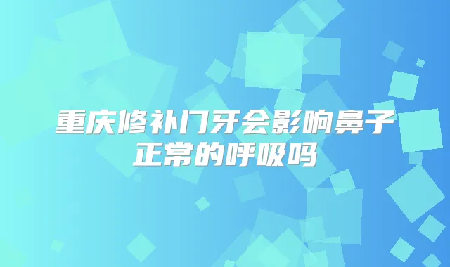 重庆修补门牙会影响鼻子正常的呼吸吗