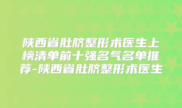 陕西省肚脐整形术医生上榜清单前十强名气名单推荐-陕西省肚脐整形术医生