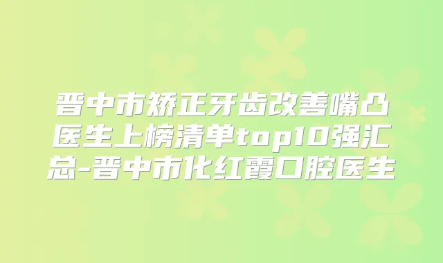 晋中市矫正牙齿嘴凸医生上榜清单top10强汇总-晋中市化红霞口腔医生
