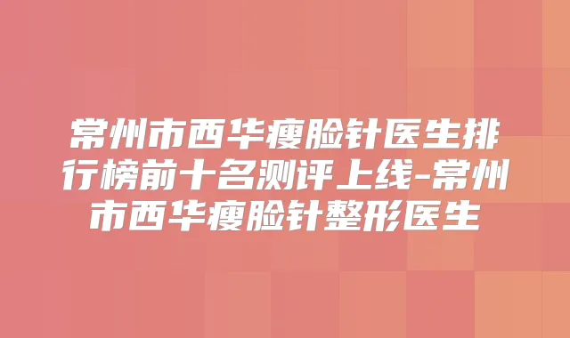 常州市西华瘦脸针医生排行榜前十名测评上线-常州市西华瘦脸针整形医生