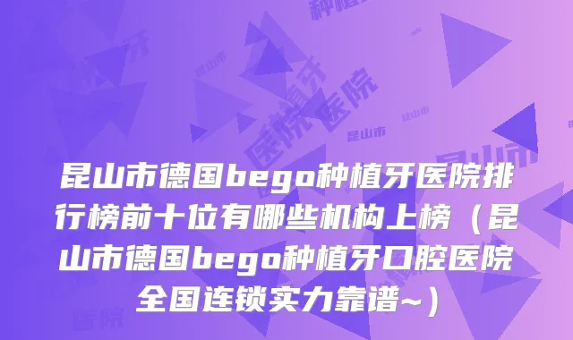 昆山市德国bego种植牙医院排行榜前十位有哪些机构上榜（昆山市德国bego种植牙口腔医院全国连锁实力靠谱~）
