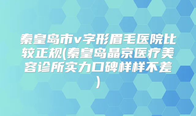 秦皇岛市v字形眉毛医院比较正规(秦皇岛晶京医疗美容诊所实力口碑样样不差)