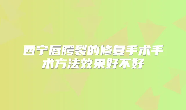 西宁唇腭裂的修复手术手术方法效果好不好